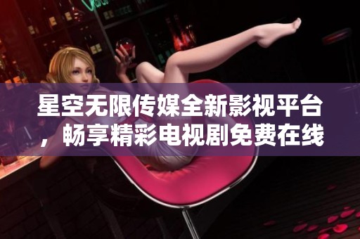 星空无限传媒全新影视平台，畅享精彩电视剧免费在线观看