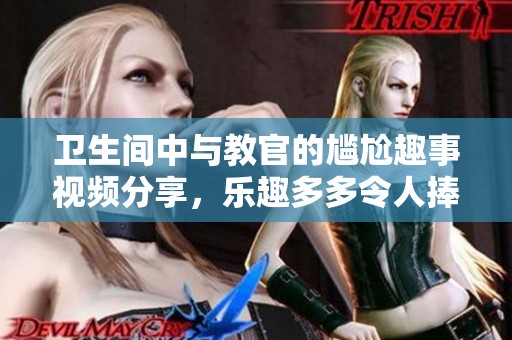 卫生间中与教官的尴尬趣事视频分享，乐趣多多令人捧腹