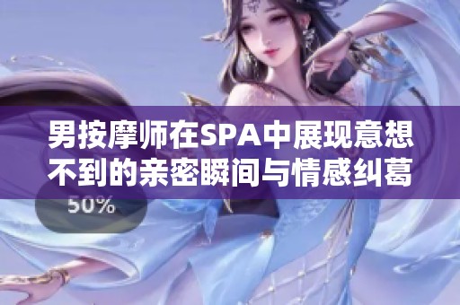 男按摩师在SPA中展现意想不到的亲密瞬间与情感纠葛