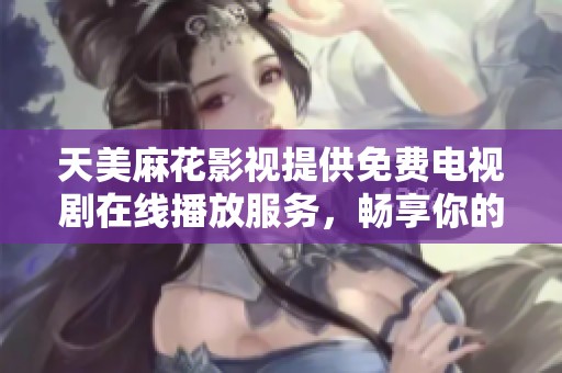 天美麻花影视提供免费电视剧在线播放服务，畅享你的观剧时光