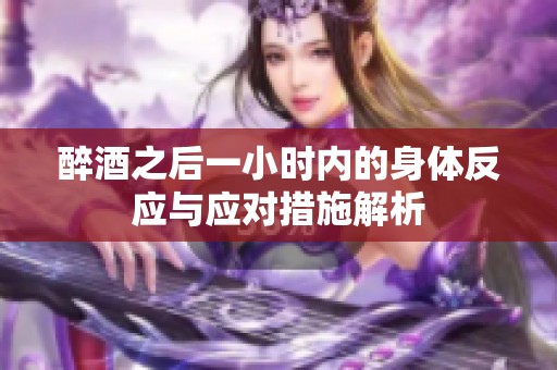 醉酒之后一小时内的身体反应与应对措施解析