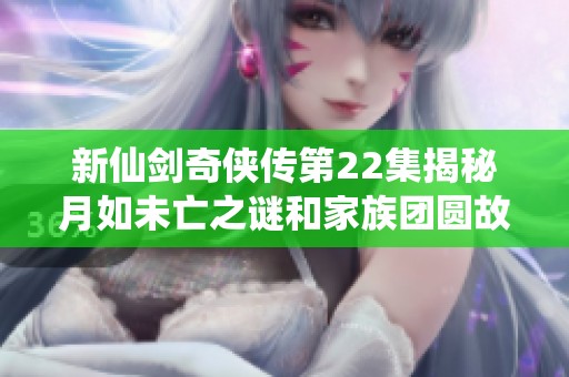 新仙剑奇侠传第22集揭秘月如未亡之谜和家族团圆故事