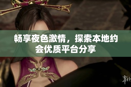 畅享夜色激情，探索本地约会优质平台分享