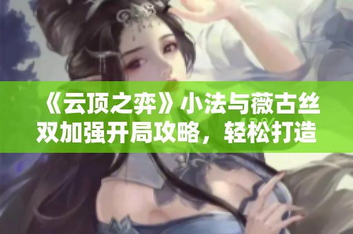 《云顶之弈》小法与薇古丝双加强开局攻略，轻松打造强力双三星阵容！