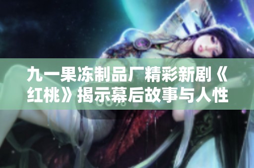 九一果冻制品厂精彩新剧《红桃》揭示幕后故事与人性考验