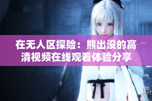 在无人区探险：熊出没的高清视频在线观看体验分享