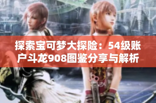 探索宝可梦大探险：54级账户斗龙908图鉴分享与解析
