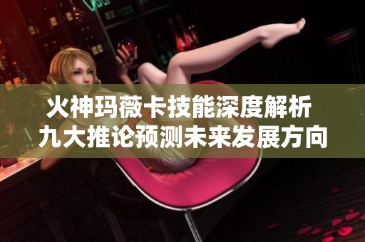 火神玛薇卡技能深度解析 九大推论预测未来发展方向