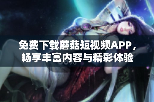 免费下载蘑菇短视频APP，畅享丰富内容与精彩体验