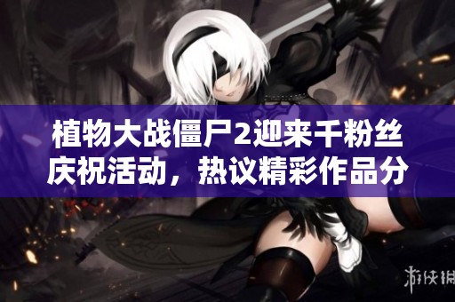 植物大战僵尸2迎来千粉丝庆祝活动，热议精彩作品分享