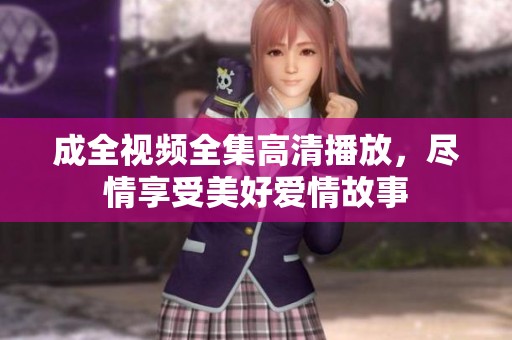 成全视频全集高清播放，尽情享受美好爱情故事