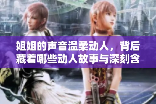 姐姐的声音温柔动人，背后藏着哪些动人故事与深刻含义呢