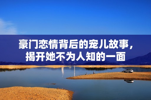 豪门恋情背后的宠儿故事，揭开她不为人知的一面