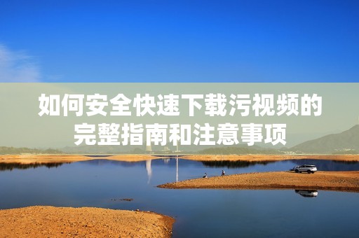 如何安全快速下载污视频的完整指南和注意事项