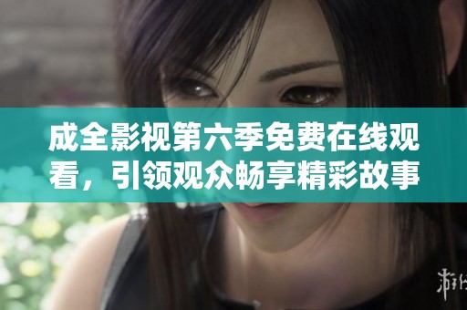 成全影视第六季免费在线观看，引领观众畅享精彩故事