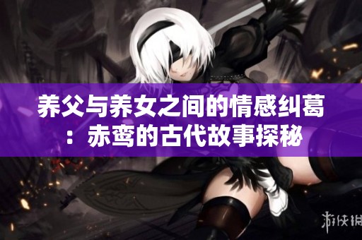 养父与养女之间的情感纠葛：赤鸾的古代故事探秘