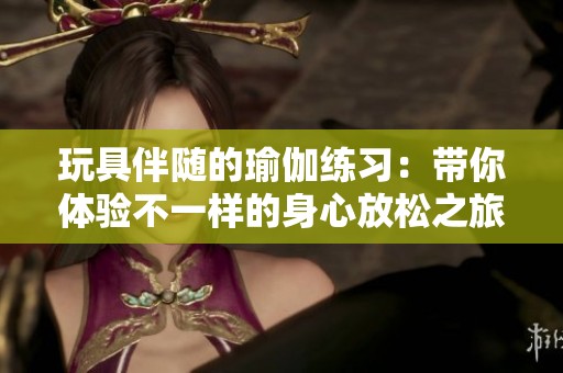 玩具伴随的瑜伽练习：带你体验不一样的身心放松之旅