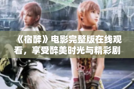 《宿醉》电影完整版在线观看，享受醉美时光与精彩剧情