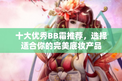 十大优秀BB霜推荐，选择适合你的完美底妆产品