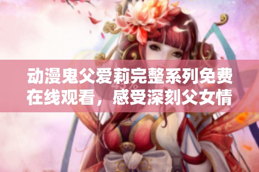 动漫鬼父爱莉完整系列免费在线观看，感受深刻父女情感