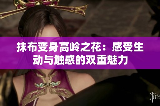 抹布变身高岭之花：感受生动与触感的双重魅力