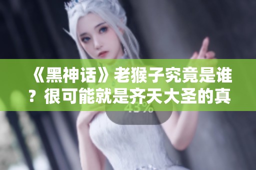 《黑神话》老猴子究竟是谁？很可能就是齐天大圣的真身