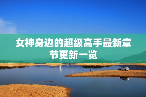 女神身边的超级高手最新章节更新一览