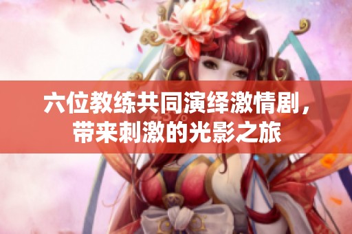六位教练共同演绎激情剧，带来刺激的光影之旅