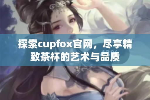 探索cupfox官网，尽享精致茶杯的艺术与品质