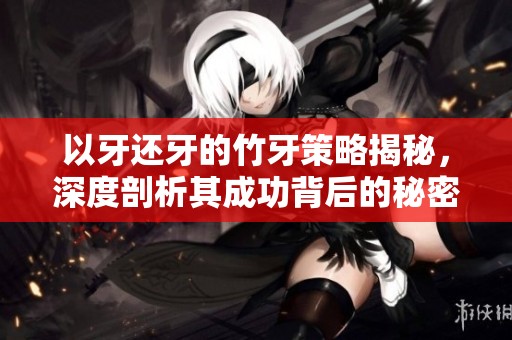 以牙还牙的竹牙策略揭秘，深度剖析其成功背后的秘密