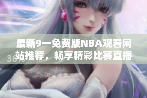 最新9一免费版NBA观看网站推荐，畅享精彩比赛直播