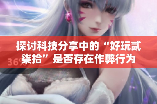 探讨科技分享中的“好玩贰柒拾”是否存在作弊行为