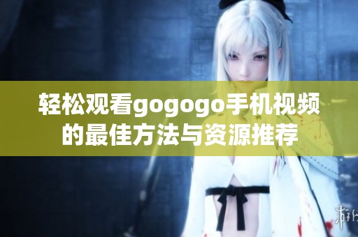 轻松观看gogogo手机视频的最佳方法与资源推荐