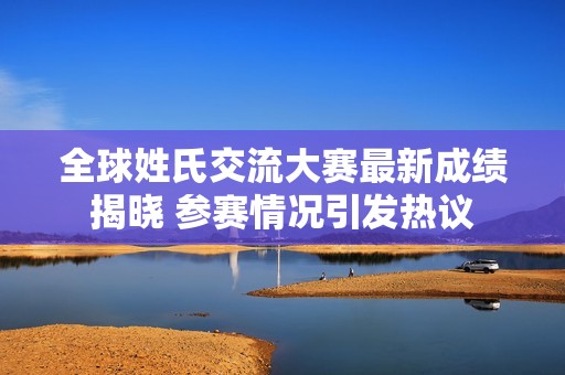 全球姓氏交流大赛最新成绩揭晓 参赛情况引发热议