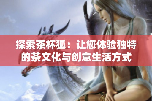 探索茶杯狐：让您体验独特的茶文化与创意生活方式