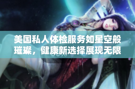 美国私人体检服务如星空般璀璨，健康新选择展现无限可能