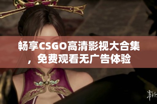 畅享CSGO高清影视大合集，免费观看无广告体验