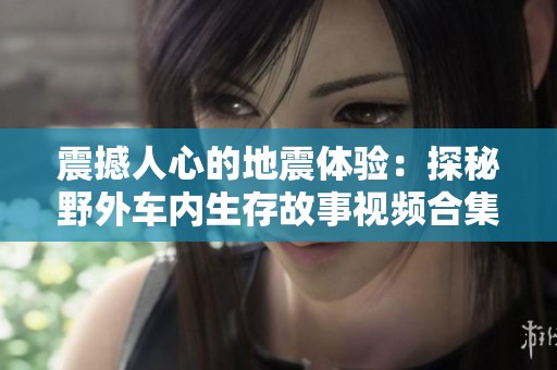震撼人心的地震体验：探秘野外车内生存故事视频合集