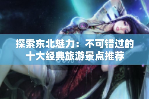 探索东北魅力：不可错过的十大经典旅游景点推荐