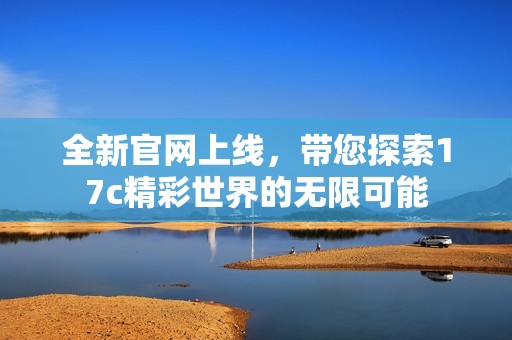 全新官网上线，带您探索17c精彩世界的无限可能