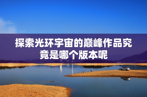 探索光环宇宙的巅峰作品究竟是哪个版本呢