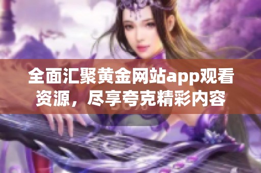 全面汇聚黄金网站app观看资源，尽享夸克精彩内容