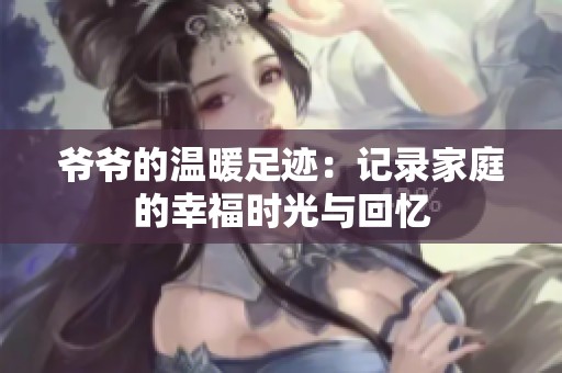 爷爷的温暖足迹：记录家庭的幸福时光与回忆
