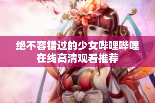 绝不容错过的少女哔哩哔哩在线高清观看推荐