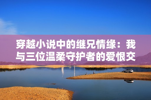 穿越小说中的继兄情缘：我与三位温柔守护者的爱恨交织之旅
