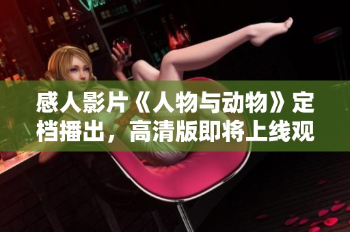感人影片《人物与动物》定档播出，高清版即将上线观看