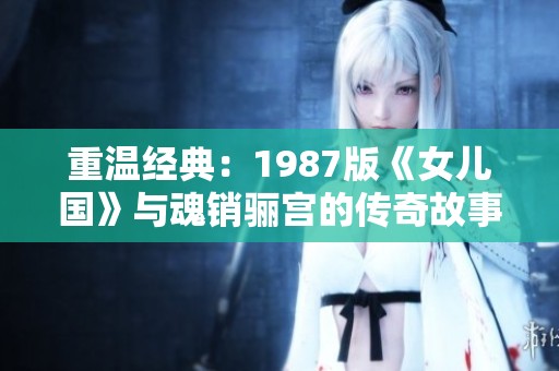 重温经典：1987版《女儿国》与魂销骊宫的传奇故事