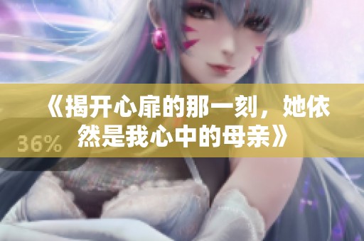 《揭开心扉的那一刻，她依然是我心中的母亲》