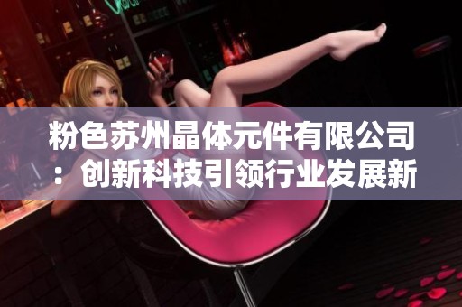粉色苏州晶体元件有限公司：创新科技引领行业发展新潮流