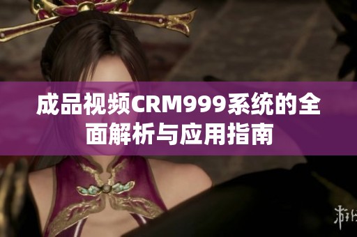 成品视频CRM999系统的全面解析与应用指南